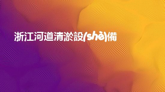 浙江河道清淤設(shè)備多少鈔票清淤設(shè)備的價(jià)格背后隱藏了什么秘密！
